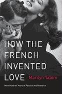 How the French Invented Love: Nine Hundred Years of Passion and Romance Yalom Marilyn