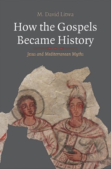 How the Gospels Became History: Jesus and Mediterranean Myths M. David Litwa