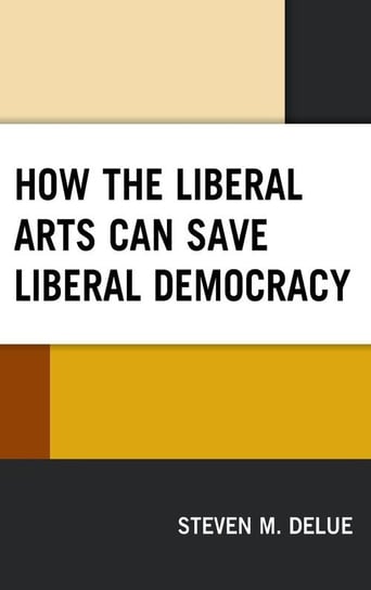 How the Liberal Arts Can Save Liberal Democracy Delue Steven M.