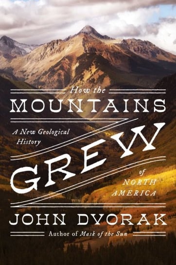 How the Mountains Grew: A New Geological History of North America Dvorak John