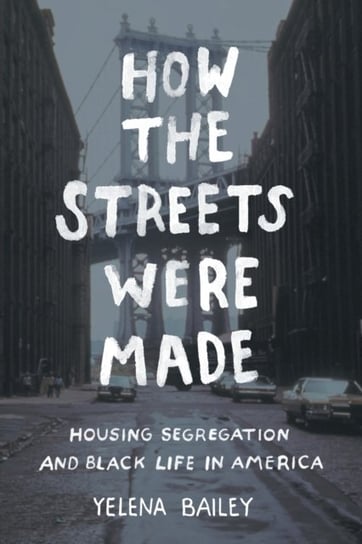 How the Streets Were Made: Housing Segregation and Black Life in America Yelena Bailey