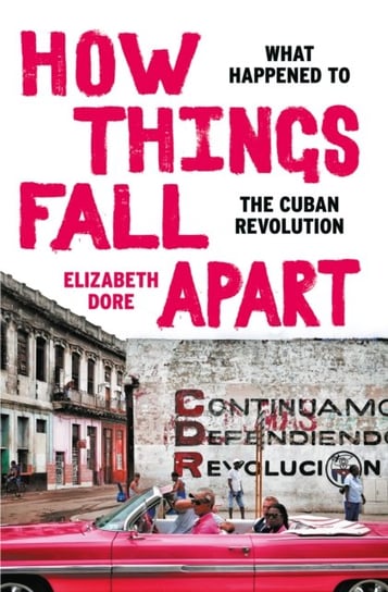 How Things Fall Apart: What Happened to the Cuban Revolution Elizabeth Dore