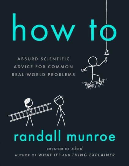 How To: Absurd Scientific Advice for Common Real-World Problems Randall Munroe