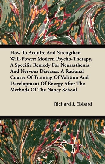 How to Acquire and Strengthen Will-Power; Modern Psycho-Therapy. Richard J. Ebbard