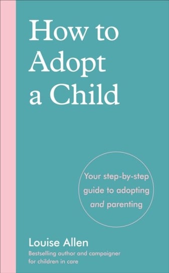 How to Adopt a Child. Your step-by-step guide to adopting and parenting Allen Louise