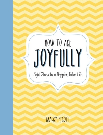 How to Age Joyfully. Eight Steps to a Happier, Fuller Life Maggy Pigott