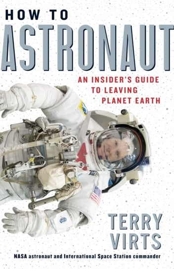 How to Astronaut: An Insiders Guide to Leaving Planet Earth Terry Virts