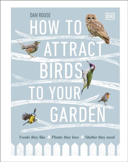 How to Attract Birds to Your Garden: Foods they like, plants they love, shelter they need Dan Rouse