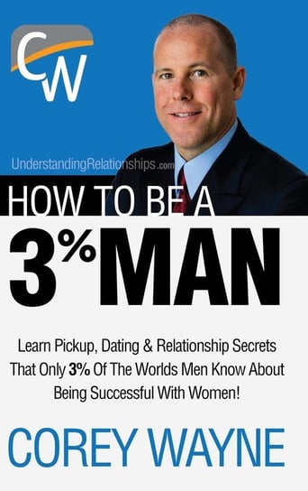 How to Be a 3% Man, Winning the Heart of the Woman of Your Dreams Wayne Corey