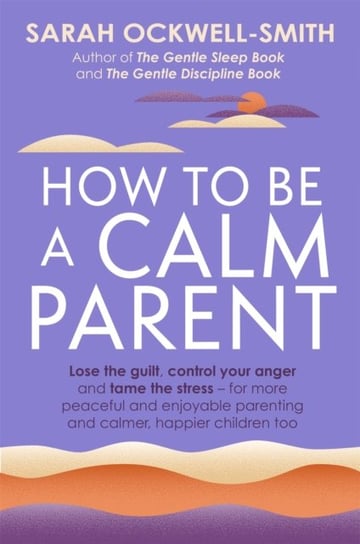How to Be a Calm Parent. Lose the guilt, control your anger and tame the stress - for more peaceful Ockwell-Smith Sarah
