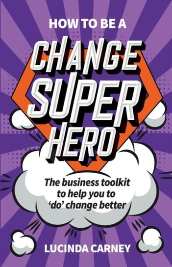 How to be a Change Superhero: The business toolkit to help you to do change better Lucinda Carney