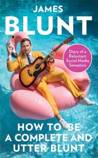 How To Be A Complete and Utter Blunt: Diary of a Reluctant Social Media Sensation James Blunt