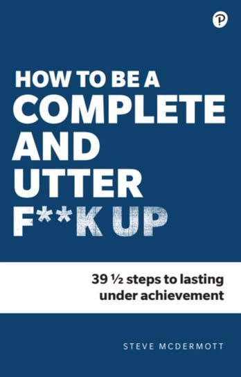 How to be a Complete and Utter F**k Up: 47 12 steps to lasting underachievement Steve McDermott