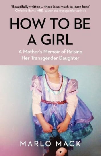 How to be a Girl: A Mother's Memoir of Raising her Transgender Daughter Marlo Mack