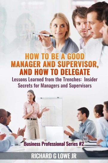 How to be a Good Manager and Supervisor, and How to Delegate Lowe Jr Richard G