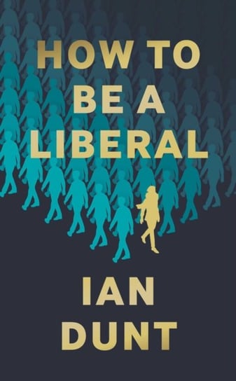 How To Be A Liberal: The Story of Liberalism and the Fight for its Life Ian Dunt