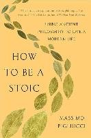 How to Be a Stoic: Using Ancient Philosophy to Live a Modern Life Pigliucci Massimo
