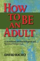 How to Be an Adult: A Handbook on Psychological and Spiritual Integration Richo David