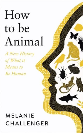 How to Be Animal: A New History of What it Means to Be Human Melanie Challenger