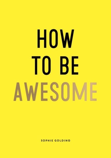 How to Be Awesome: Wise Words and Smart Ideas to Help You Win at Life Sophie Golding