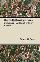 How To Be Beautiful - Nature Unmasked - A Book For Every Woman Teresa H. Dean
