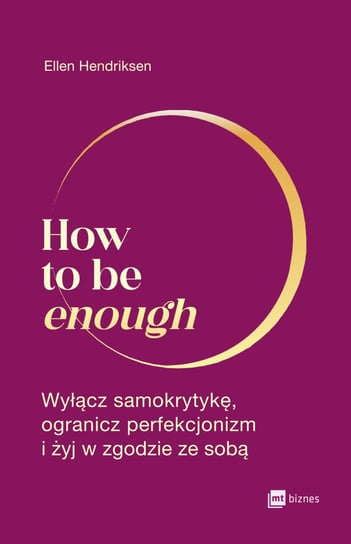 How to be enough. Wyłącz samokrytykę, ogranicz perfekcjonizm i żyj w zgodzie ze sobą Hendriksen Ellen