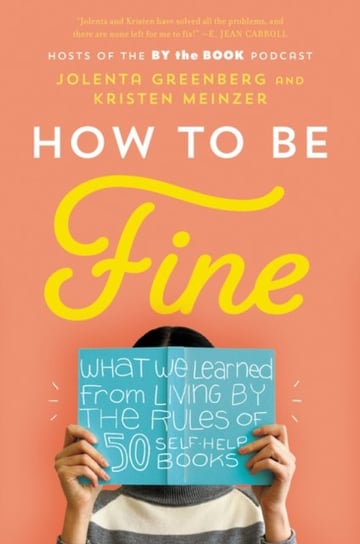 How to Be Fine: What We Learned from Living by the Rules of 50 Self-Help Books Jolenta Greenberg, Kristen Meinzer