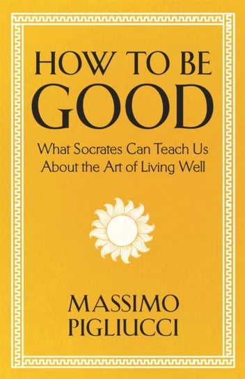 How To Be Good: What Socrates Can Teach Us About the Art of Living Well Massimo Pigliucci