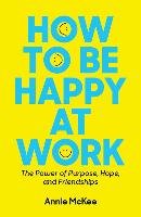 How to Be Happy at Work: The Power of Purpose, Hope, and Friendship Mckee Annie
