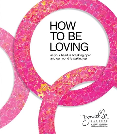 How to Be Loving: As Your Heart Is Breaking Open and Our World Is Waking Up LaPorte Danielle
