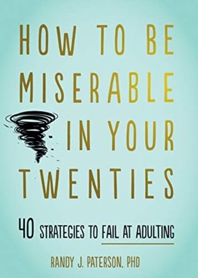 How to Be Miserable in Your Twenties. 40 Strategies to Fail at Adulting Paterson Randy J.