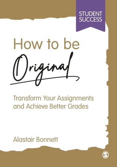 How to be Original: Transform Your Assignments and Achieve Better Grades Bonnett Alastair