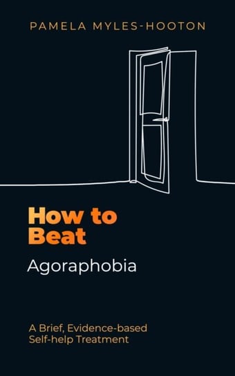 How to Beat Agoraphobia: A Brief, Evidence-based Self-help Treatment Pamela Myles-Hooton
