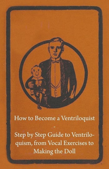 How to Become a Ventriloquist - Step by Step Guide to Ventriloquism, from Vocal Exercises to Making the Doll Opracowanie zbiorowe