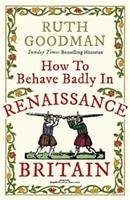 How to Behave Badly in Renaissance Britain Goodman Ruth