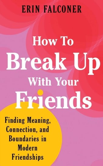 How to Break Up with Your Friends: Finding Meaning, Connection, and Boundaries in Modern Friendships Erin Falconer