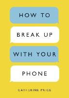 How to Break Up with Your Phone: The 30-Day Plan to Take Back Your Life Price Catherine