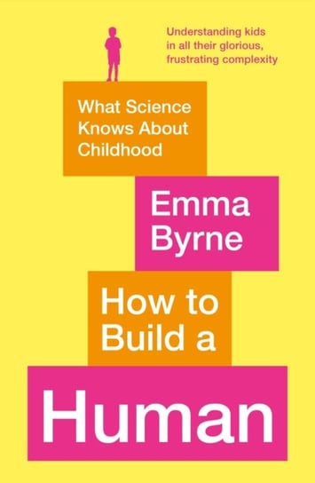 How to Build a Human. What Science Knows About Childhood Byrne Emma