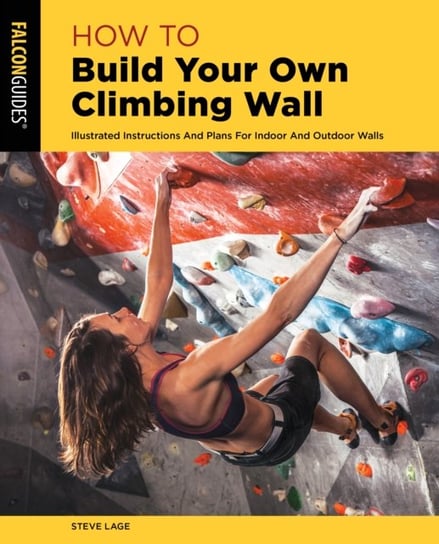 How to Build Your Own Climbing Wall: Illustrated Instructions And Plans For Indoor And Outdoor Walls Steve Lage