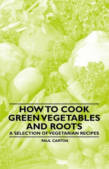 How to Cook Green Vegetables and Roots - A Selection of Vegetarian Recipes Carton Paul