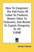 How to Cooperate: The Full Fruits of Labor to Producer, Honest Value to Consumer, Just Return to Capital, Prosperity to All (1898) Myrick Herbert