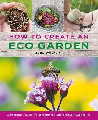 How to Create an Eco Garden: The practical guide to sustainable and greener gardening Walker John