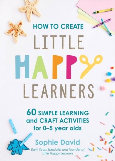 How to Create Little Happy Learners: 60 simple learning and craft activities for 0-5 year olds Sophie David