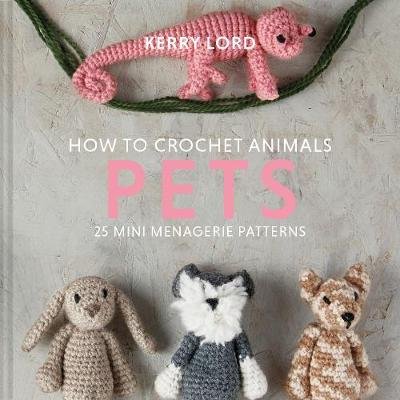 How to Crochet Animals: Pets: 25 mini menagerie patterns Lord Kerry
