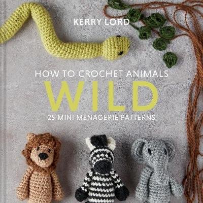 How to Crochet Animals: Wild: 25 mini menagerie patterns Lord Kerry