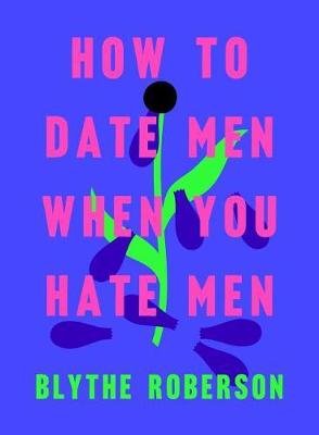 How to Date Men When You Hate Men Roberson Blythe