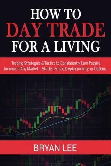 How to Day Trade for a Living. Trading Strategies & Tactics to Consistently Earn Passive Income in A Bryan Lee