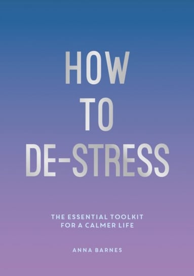 How to De-Stress The Essential Toolkit for a Calmer Life Anna Barnes