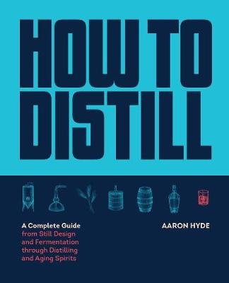 How to Distill: A Complete Guide from Still Design and Fermentation through Distilling and Aging Spirits Quarto Publishing Group USA Inc