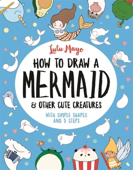 How to Draw a Mermaid and Other Cute Creatures. With Simple Shapes and 5 Steps Mayo Lulu